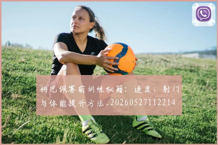 姆巴佩赛前训练秘籍:速度、射门与体能提升方法_20260527112214