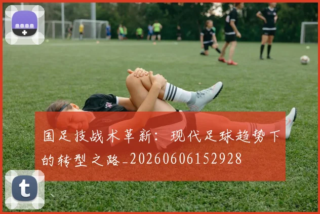国足技战术革新：现代足球趋势下的转型之路_20260606152928