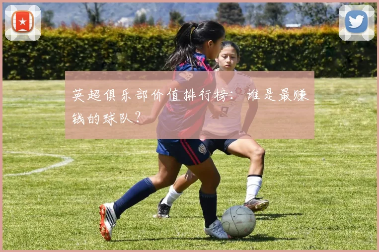 英超俱乐部价值排行榜:谁是最赚钱的球队?