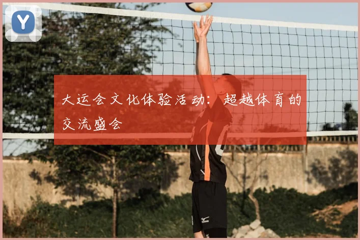 大运会文化体验活动：超越体育的交流盛会