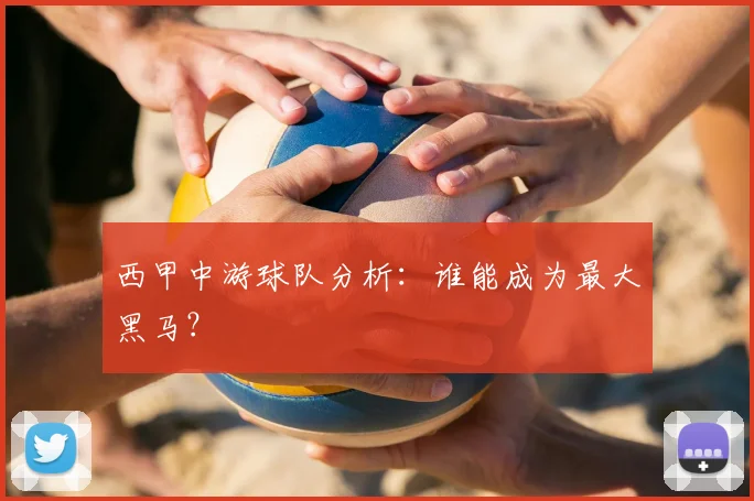 西甲中游球队分析:谁能成为最大黑马?