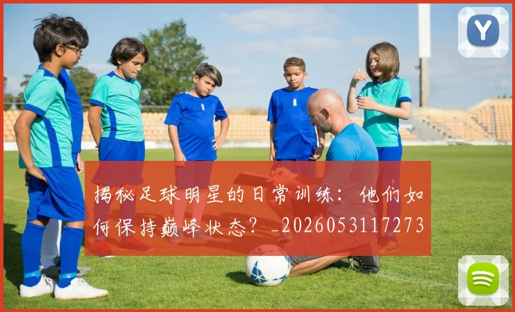 揭秘足球明星的日常训练:他们如何保持巅峰状态?_20260531172732