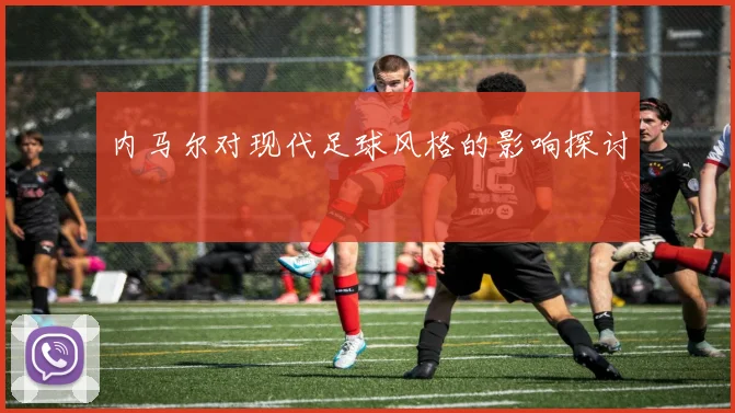 内马尔对现代足球风格的影响探讨