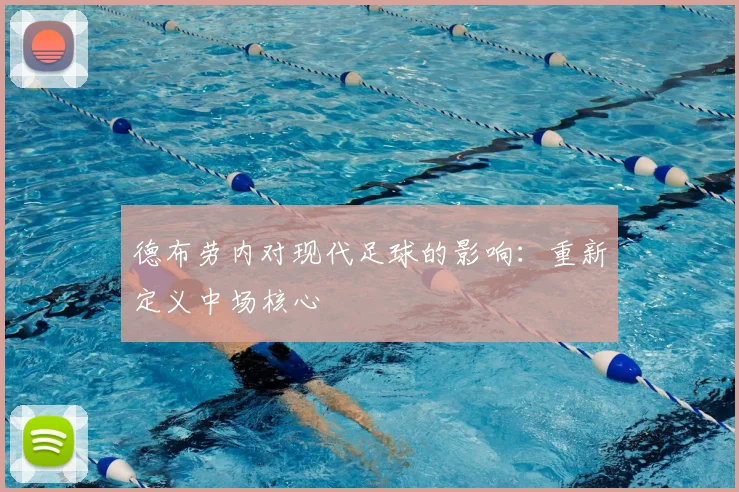 德布劳内对现代足球的影响：重新定义中场核心