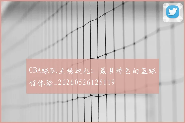 CBA球队主场巡礼:最具特色的篮球馆体验_20260526125119