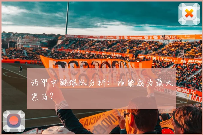 西甲中游球队分析：谁能成为最大黑马？