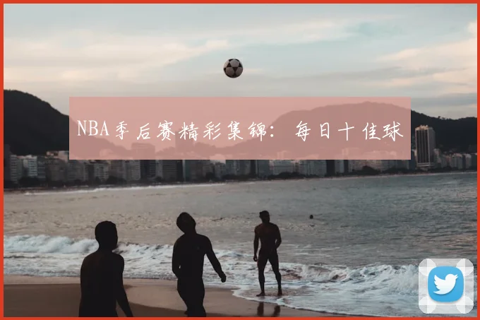 NBA季后赛精彩集锦：每日十佳球