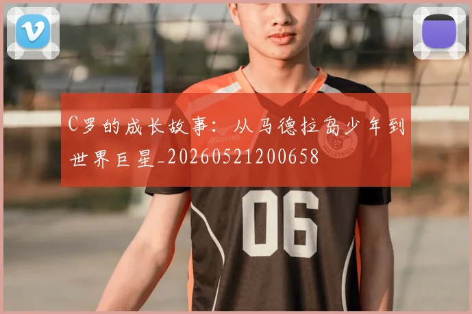 C罗的成长故事：从马德拉岛少年到世界巨星_20260521200658