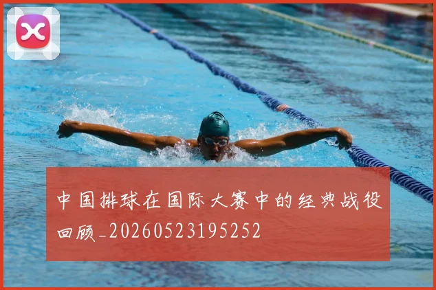 中国排球在国际大赛中的经典战役回顾_20260523195252