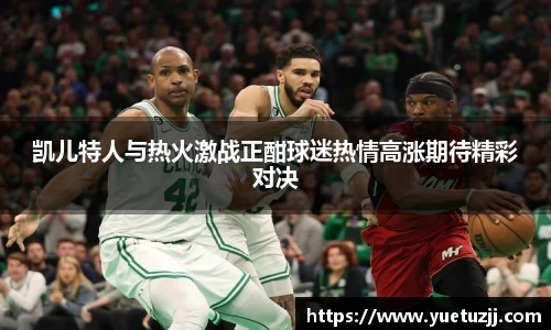 凯儿特人与热火激战正酣球迷热情高涨期待精彩对决