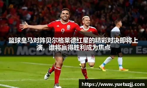 篮球皇马对阵贝尔格莱德红星的精彩对决即将上演，谁将赢得胜利成为焦点