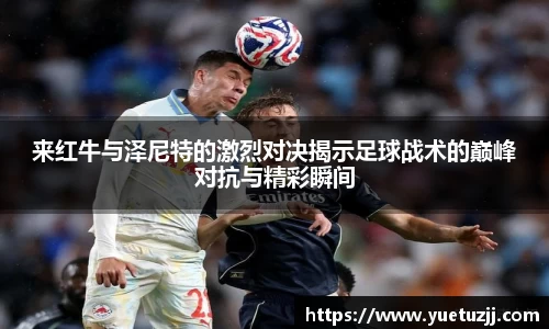 来红牛与泽尼特的激烈对决揭示足球战术的巅峰对抗与精彩瞬间